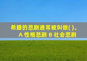 希腊的悲剧通常被叫做( )。 A 性格悲剧 B 社会悲剧